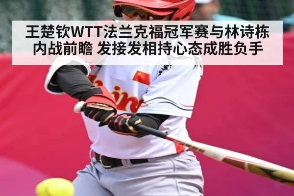 王楚钦WTT法兰克福冠军赛与林诗栋内战前瞻 发接发相持心态成胜负手