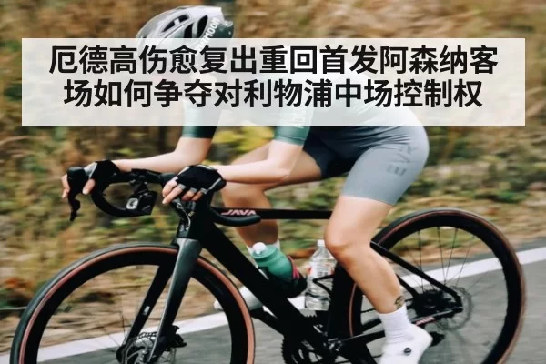 厄德高伤愈复出重回首发阿森纳客场如何争夺对利物浦中场控制权