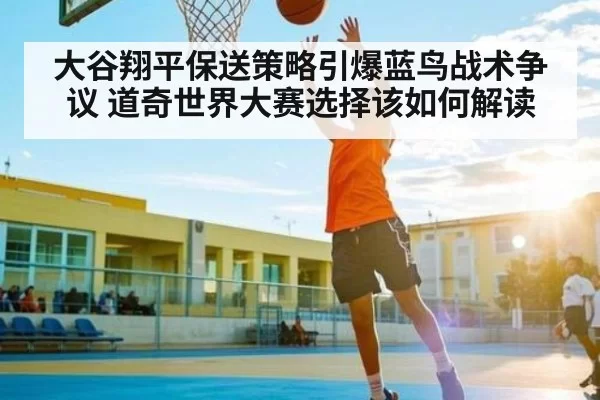 大谷翔平保送策略引爆蓝鸟战术争议 道奇世界大赛选择该如何解读